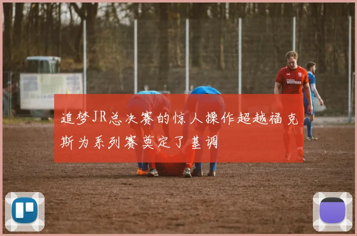 追梦JR总决赛的惊人操作超越福克斯为系列赛奠定了基调