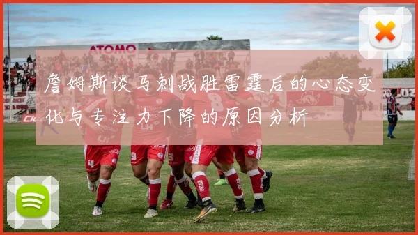 詹姆斯谈马刺战胜雷霆后的心态变化与专注力下降的原因分析