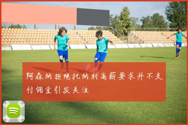 阿森纳拒绝托纳利高薪要求并不支付佣金引发关注