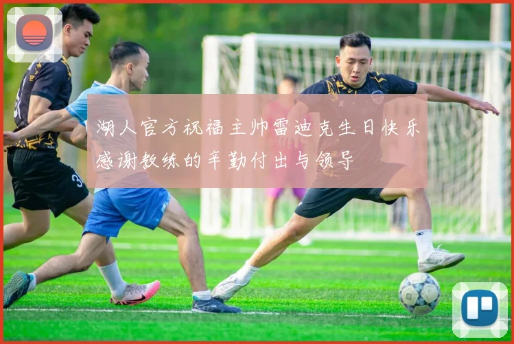 湖人官方祝福主帅雷迪克生日快乐感谢教练的辛勤付出与领导