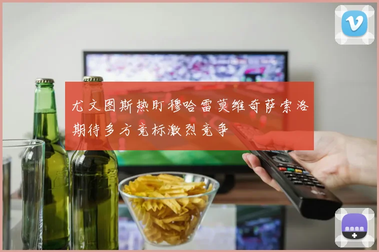 尤文图斯热盯穆哈雷莫维奇萨索洛期待多方竞标激烈竞争