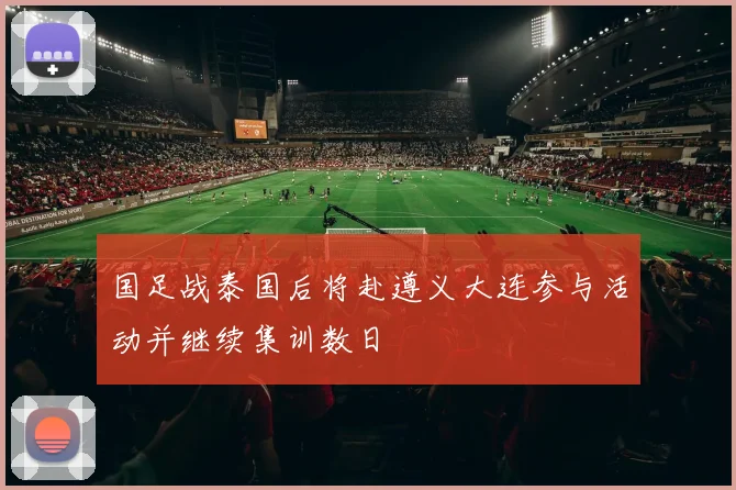 国足战泰国后将赴遵义大连参与活动并继续集训数日