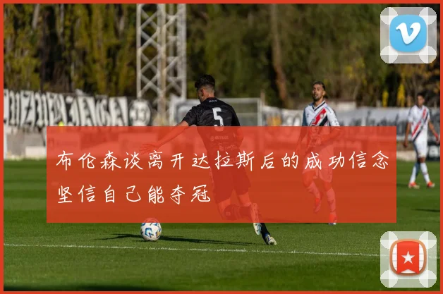 布伦森谈离开达拉斯后的成功信念坚信自己能夺冠