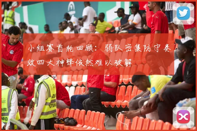 小组赛首轮回顾：弱队密集防守奏效四大神锋依然难以破解