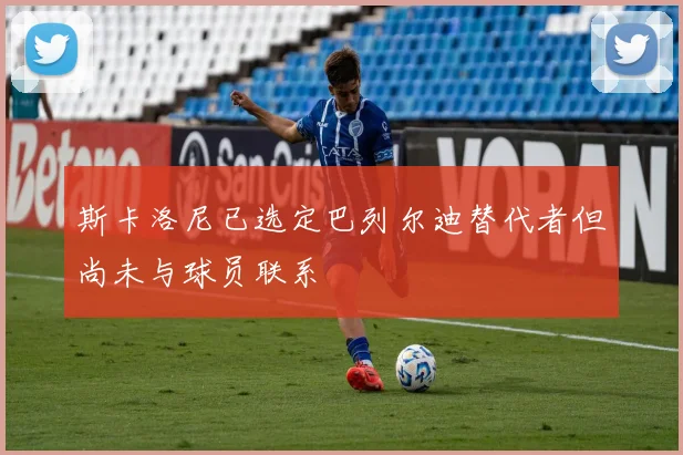 斯卡洛尼已选定巴列尔迪替代者但尚未与球员联系