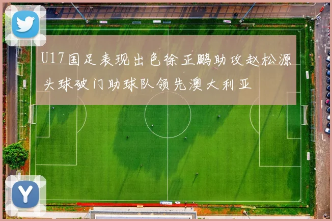 U17国足表现出色徐正鹏助攻赵松源头球破门助球队领先澳大利亚