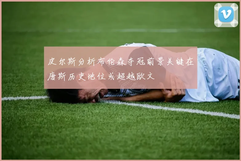 皮尔斯分析布伦森夺冠前景关键在唐斯历史地位或超越欧文
