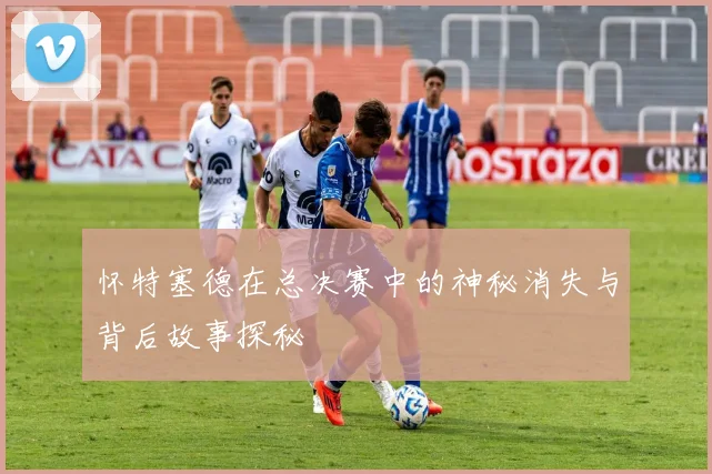 怀特塞德在总决赛中的神秘消失与背后故事探秘