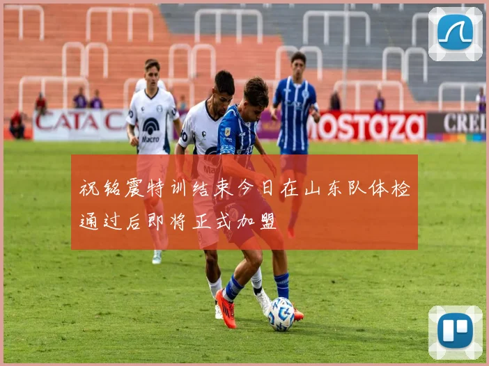 祝铭震特训结束今日在山东队体检通过后即将正式加盟