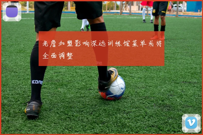 老詹加盟影响深远训练馆菜单或将全面调整