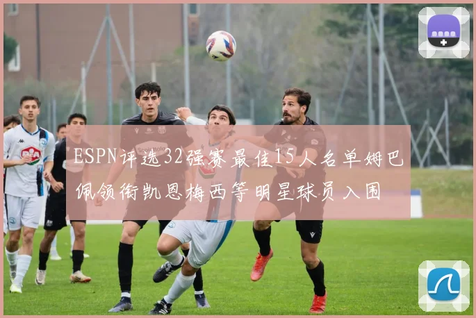 ESPN评选32强赛最佳15人名单姆巴佩领衔凯恩梅西等明星球员入围