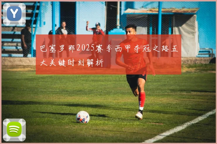 巴塞罗那2025赛季西甲夺冠之路五大关键时刻解析