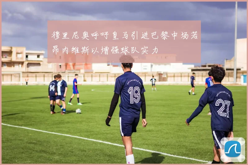 穆里尼奥呼吁皇马引进巴黎中场若昂内维斯以增强球队实力