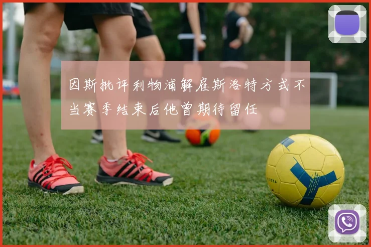 因斯批评利物浦解雇斯洛特方式不当赛季结束后他曾期待留任