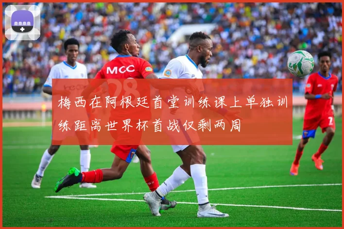 梅西在阿根廷首堂训练课上单独训练距离世界杯首战仅剩两周