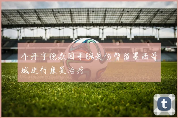 乔丹亨德森因手腕受伤暂留墨西哥城进行康复治疗