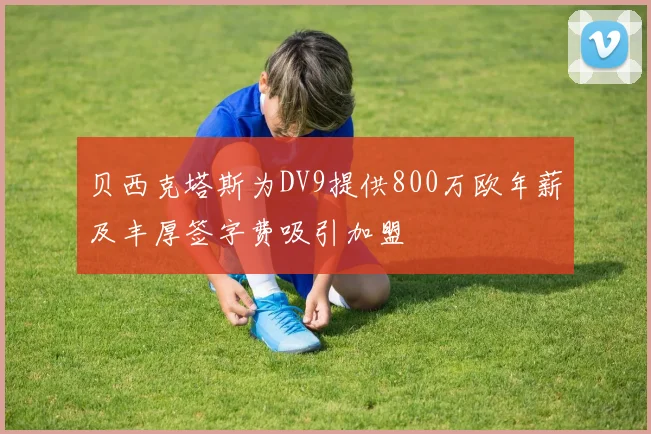 贝西克塔斯为DV9提供800万欧年薪及丰厚签字费吸引加盟