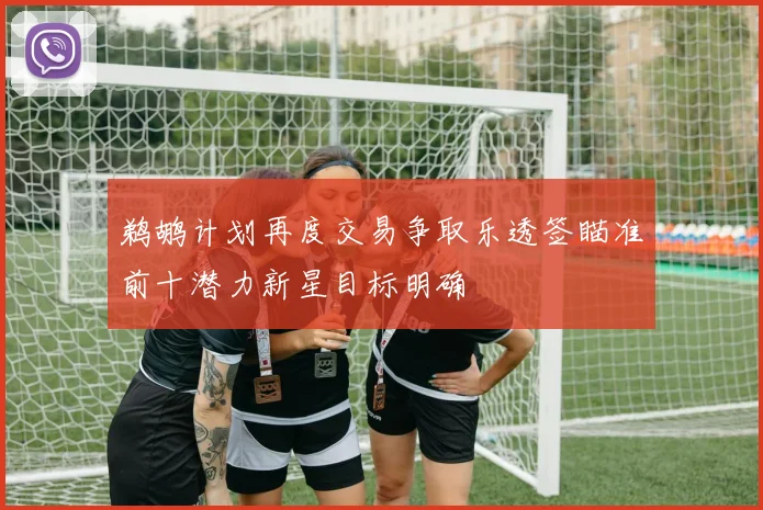 鹈鹕计划再度交易争取乐透签瞄准前十潜力新星目标明确