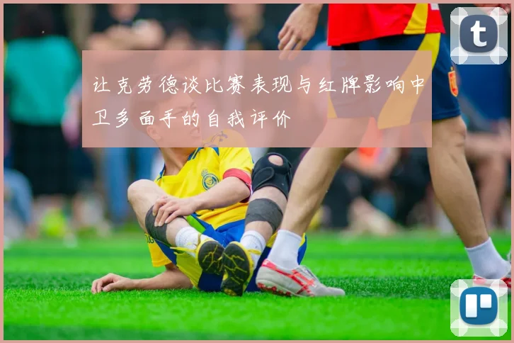 让克劳德谈比赛表现与红牌影响中卫多面手的自我评价