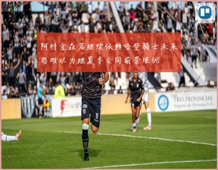 阿特金森若继续依赖哈登骑士未来恐难以为继夏季合同前景堪忧