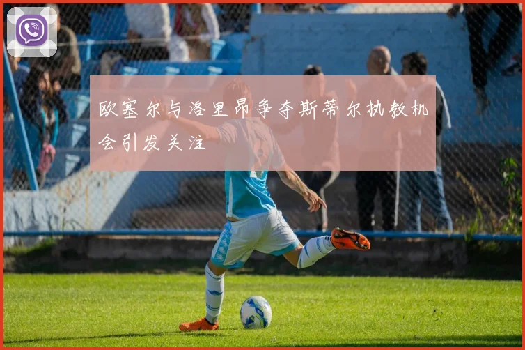 欧塞尔与洛里昂争夺斯蒂尔执教机会引发关注