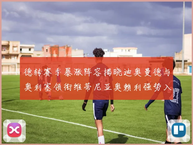 德转赛季暴涨阵容揭晓迪奥曼德与奥利塞领衔维蒂尼亚奥赖利强势入选