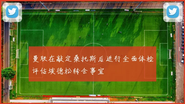 曼联在敲定桑托斯后进行全面体检评估埃德松转会事宜